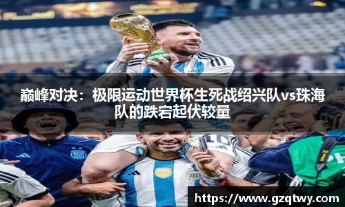 巅峰对决：极限运动世界杯生死战绍兴队vs珠海队的跌宕起伏较量