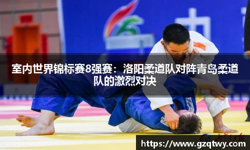 室内世界锦标赛8强赛：洛阳柔道队对阵青岛柔道队的激烈对决