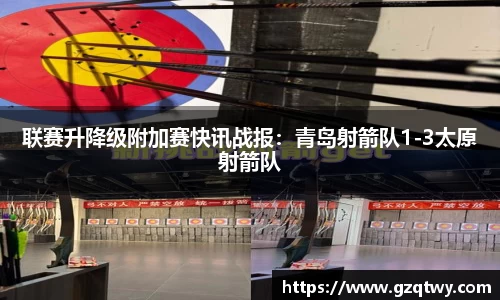 联赛升降级附加赛快讯战报：青岛射箭队1-3太原射箭队