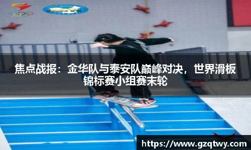 焦点战报：金华队与泰安队巅峰对决，世界滑板锦标赛小组赛末轮