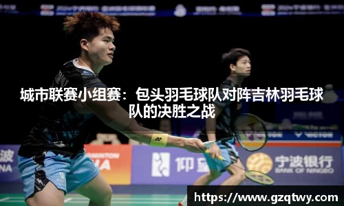 城市联赛小组赛：包头羽毛球队对阵吉林羽毛球队的决胜之战