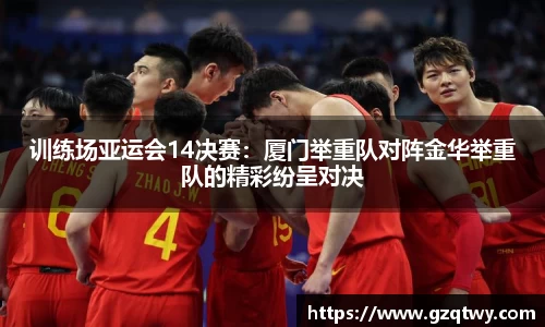 训练场亚运会14决赛：厦门举重队对阵金华举重队的精彩纷呈对决