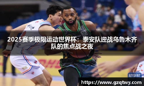 2025赛季极限运动世界杯：泰安队迎战乌鲁木齐队的焦点战之夜