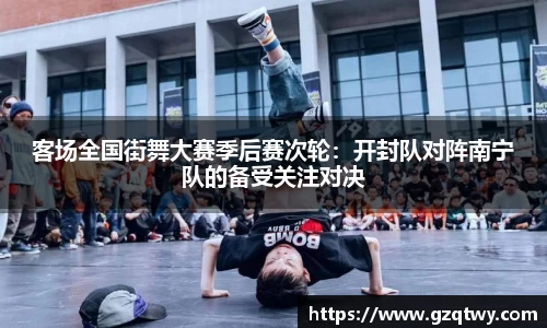 客场全国街舞大赛季后赛次轮：开封队对阵南宁队的备受关注对决