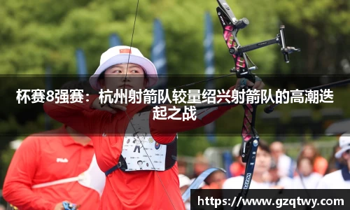 杯赛8强赛：杭州射箭队较量绍兴射箭队的高潮迭起之战