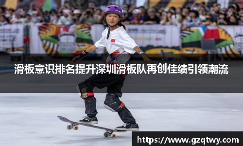 滑板意识排名提升深圳滑板队再创佳绩引领潮流
