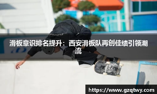 滑板意识排名提升：西安滑板队再创佳绩引领潮流