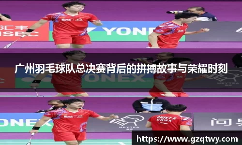 广州羽毛球队总决赛背后的拼搏故事与荣耀时刻